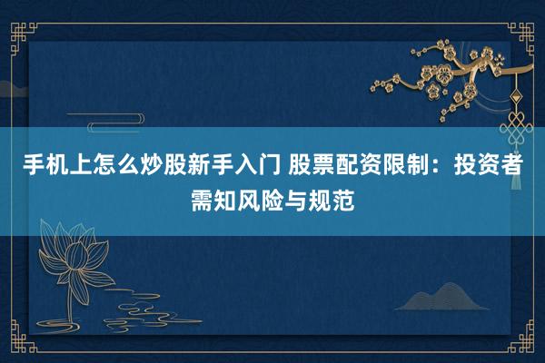 手机上怎么炒股新手入门 股票配资限制：投资者需知风险与规范
