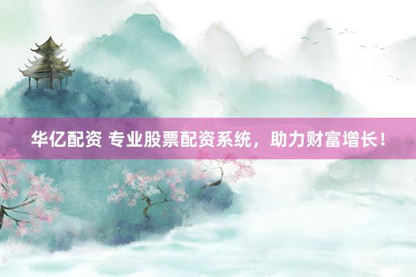 华亿配资 专业股票配资系统，助力财富增长！