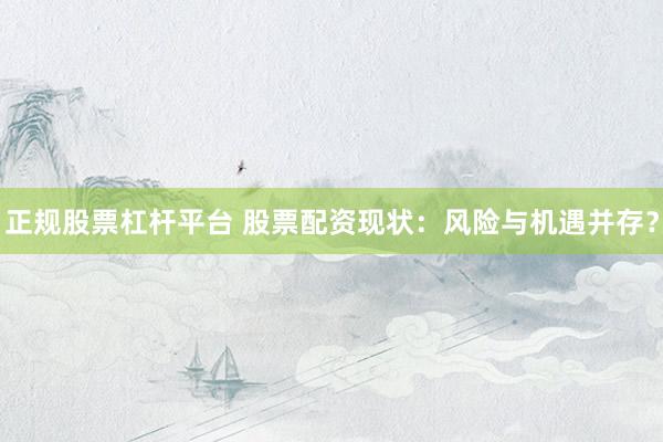 正规股票杠杆平台 股票配资现状：风险与机遇并存？
