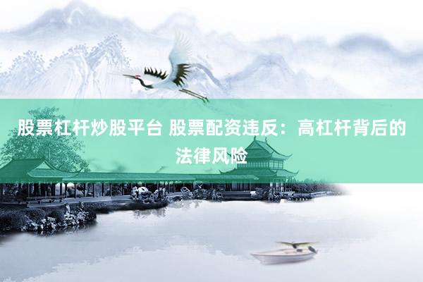 股票杠杆炒股平台 股票配资违反：高杠杆背后的法律风险