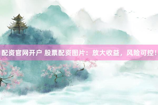 配资官网开户 股票配资图片：放大收益，风险可控！