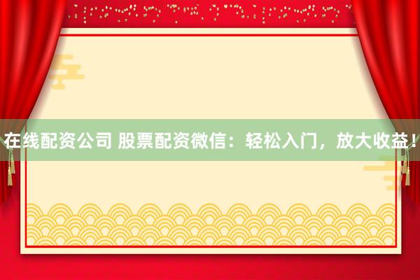 在线配资公司 股票配资微信：轻松入门，放大收益！
