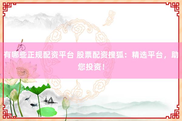 有哪些正规配资平台 股票配资搜狐：精选平台，助您投资！