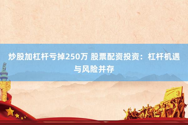 炒股加杠杆亏掉250万 股票配资投资：杠杆机遇与风险并存