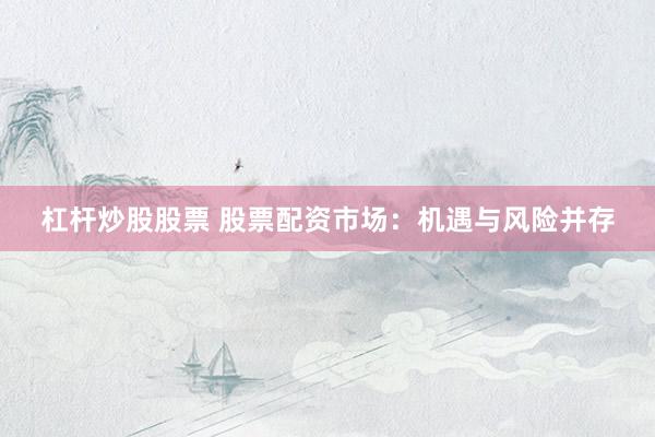 杠杆炒股股票 股票配资市场：机遇与风险并存
