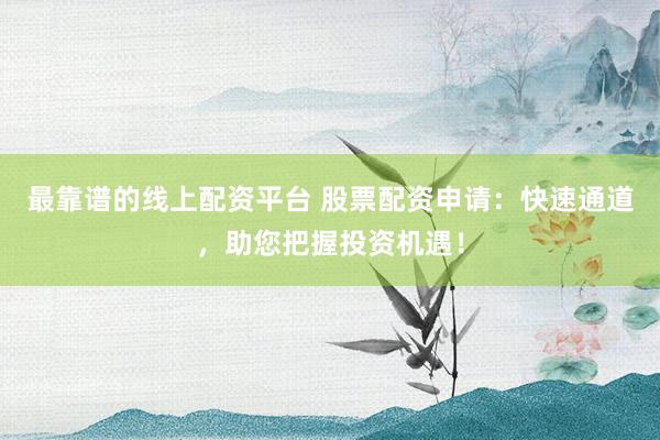 最靠谱的线上配资平台 股票配资申请：快速通道，助您把握投资机遇！