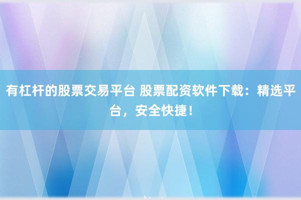 有杠杆的股票交易平台 股票配资软件下载：精选平台，安全快捷！