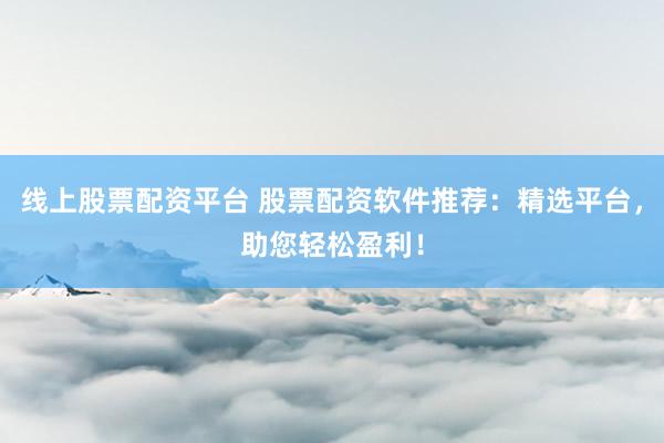 线上股票配资平台 股票配资软件推荐：精选平台，助您轻松盈利！