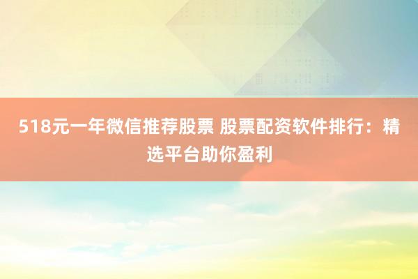 518元一年微信推荐股票 股票配资软件排行：精选平台助你盈利