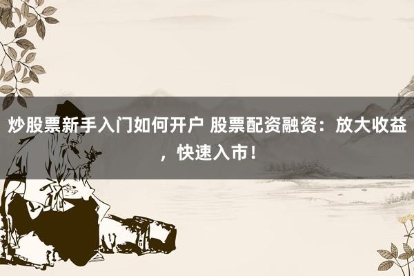 炒股票新手入门如何开户 股票配资融资：放大收益，快速入市！