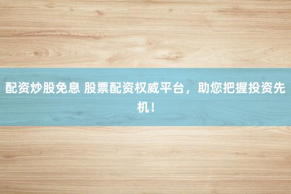 配资炒股免息 股票配资权威平台，助您把握投资先机！