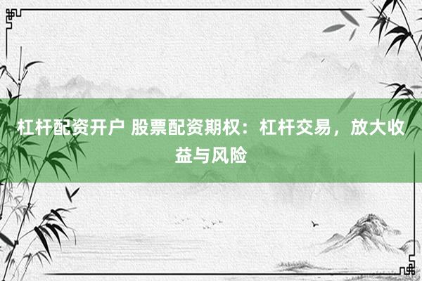 杠杆配资开户 股票配资期权：杠杆交易，放大收益与风险
