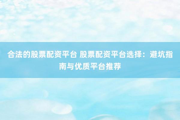 合法的股票配资平台 股票配资平台选择：避坑指南与优质平台推荐