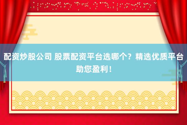 配资炒股公司 股票配资平台选哪个？精选优质平台助您盈利！