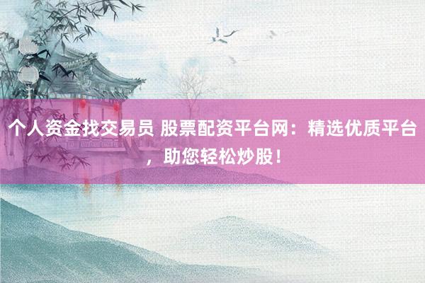 个人资金找交易员 股票配资平台网：精选优质平台，助您轻松炒股！