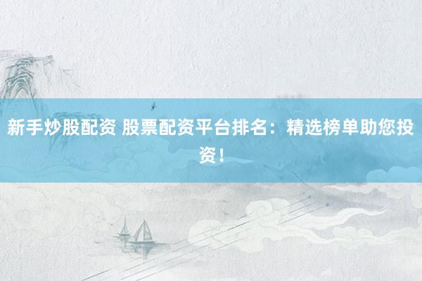 新手炒股配资 股票配资平台排名：精选榜单助您投资！