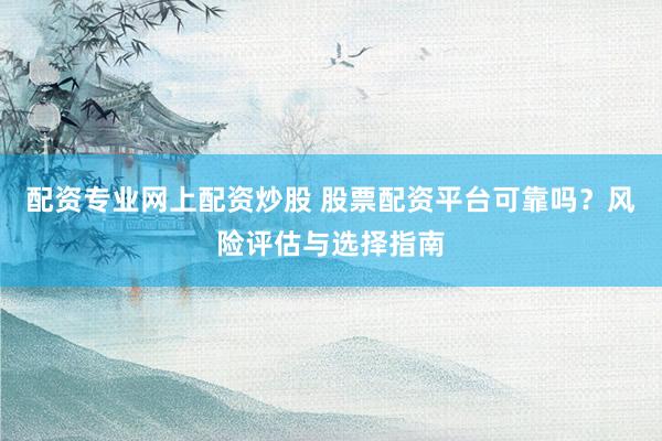 配资专业网上配资炒股 股票配资平台可靠吗？风险评估与选择指南