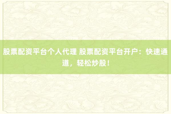 股票配资平台个人代理 股票配资平台开户：快速通道，轻松炒股！