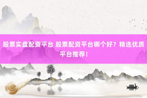 股票实盘配资平台 股票配资平台哪个好？精选优质平台推荐！