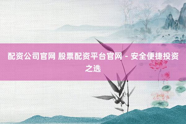 配资公司官网 股票配资平台官网 - 安全便捷投资之选