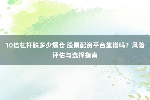 10倍杠杆跌多少爆仓 股票配资平台靠谱吗？风险评估与选择指南