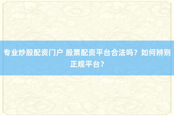 专业炒股配资门户 股票配资平台合法吗？如何辨别正规平台？