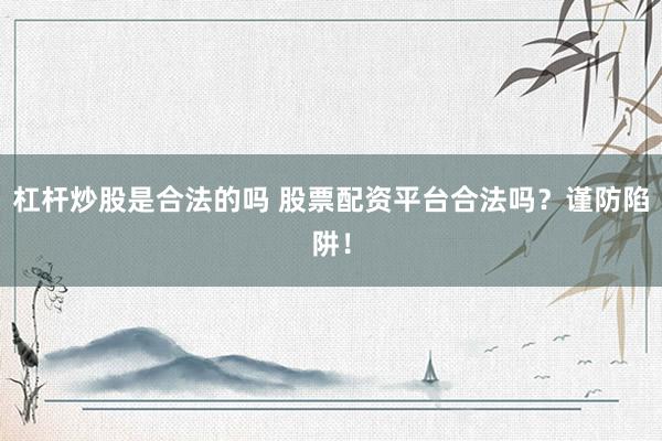 杠杆炒股是合法的吗 股票配资平台合法吗？谨防陷阱！
