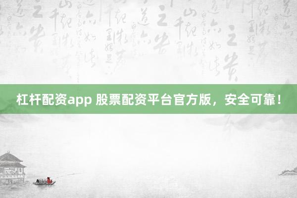 杠杆配资app 股票配资平台官方版，安全可靠！