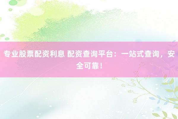 专业股票配资利息 配资查询平台：一站式查询，安全可靠！