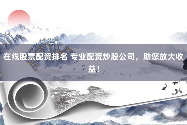 在线股票配资排名 专业配资炒股公司，助您放大收益！
