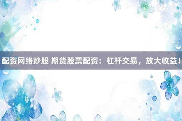 配资网络炒股 期货股票配资：杠杆交易，放大收益！