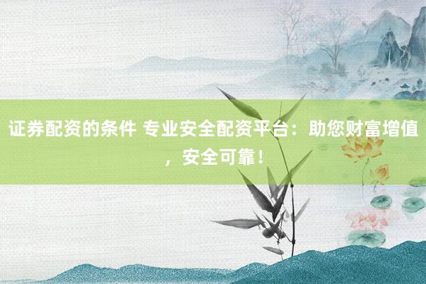 证券配资的条件 专业安全配资平台：助您财富增值，安全可靠！