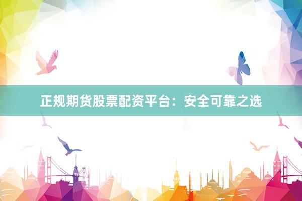 正规期货股票配资平台：安全可靠之选