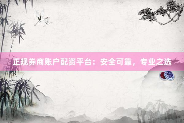 正规券商账户配资平台：安全可靠，专业之选