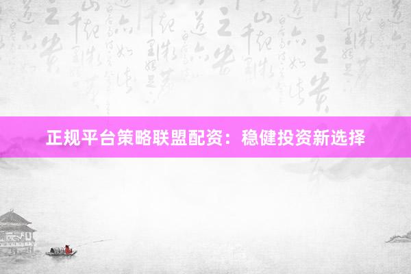 正规平台策略联盟配资：稳健投资新选择