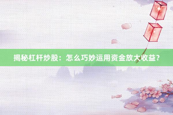 揭秘杠杆炒股：怎么巧妙运用资金放大收益？