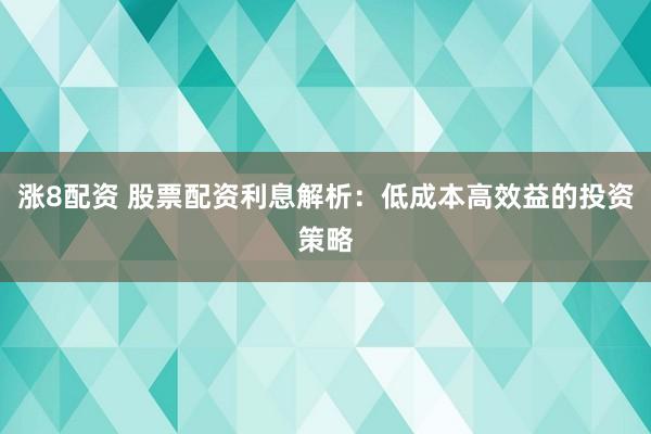 涨8配资 股票配资利息解析：低成本高效益的投资策略