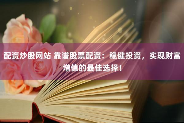 配资炒股网站 靠谱股票配资：稳健投资，实现财富增值的最佳选择！