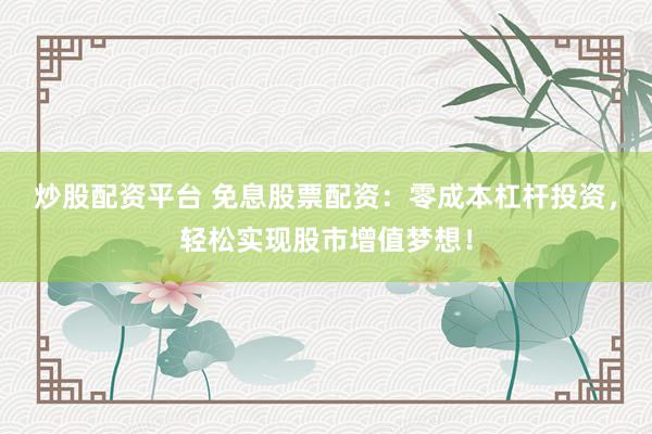 炒股配资平台 免息股票配资：零成本杠杆投资，轻松实现股市增值梦想！