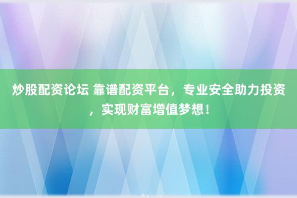 炒股配资论坛 靠谱配资平台，专业安全助力投资，实现财富增值梦想！