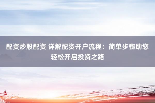 配资炒股配资 详解配资开户流程：简单步骤助您轻松开启投资之路