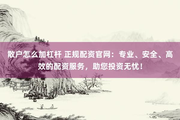 散户怎么加杠杆 正规配资官网：专业、安全、高效的配资服务，助您投资无忧！
