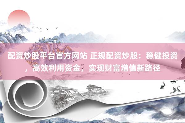 配资炒股平台官方网站 正规配资炒股：稳健投资，高效利用资金，实现财富增值新路径