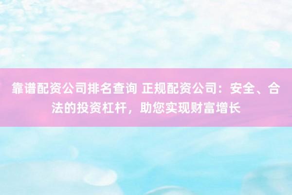 靠谱配资公司排名查询 正规配资公司：安全、合法的投资杠杆，助您实现财富增长