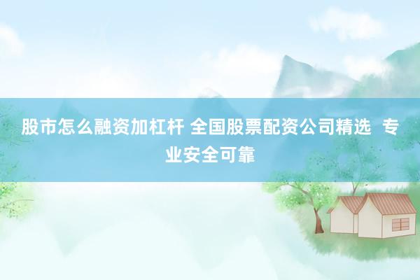 股市怎么融资加杠杆 全国股票配资公司精选  专业安全可靠