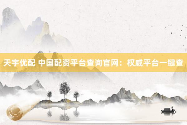 天宇优配 中国配资平台查询官网：权威平台一键查