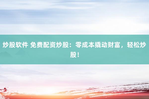 炒股软件 免费配资炒股：零成本撬动财富，轻松炒股！
