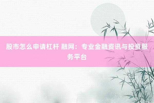 股市怎么申请杠杆 融网：专业金融资讯与投资服务平台