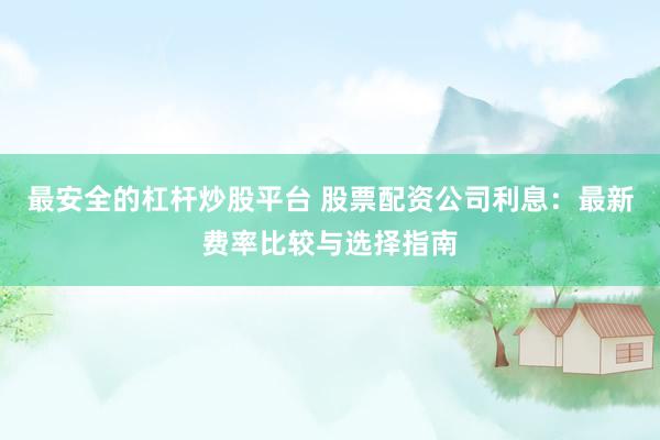最安全的杠杆炒股平台 股票配资公司利息：最新费率比较与选择指南
