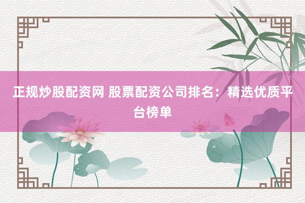 正规炒股配资网 股票配资公司排名：精选优质平台榜单